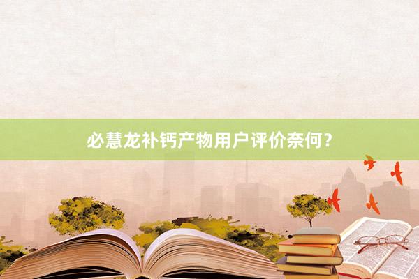必慧龙补钙产物用户评价奈何？