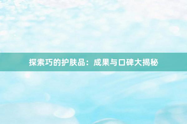 探索巧的护肤品：成果与口碑大揭秘