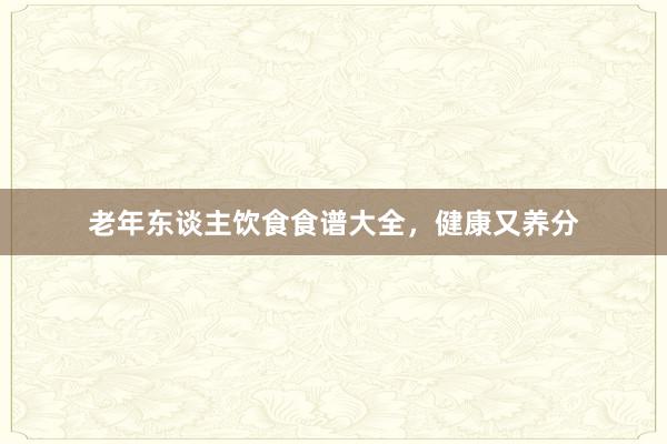 老年东谈主饮食食谱大全，健康又养分