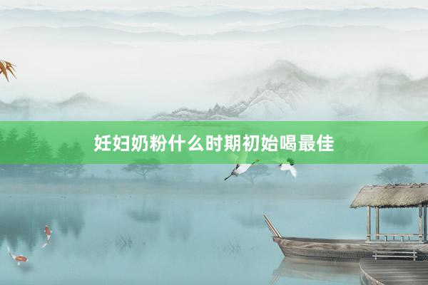 妊妇奶粉什么时期初始喝最佳