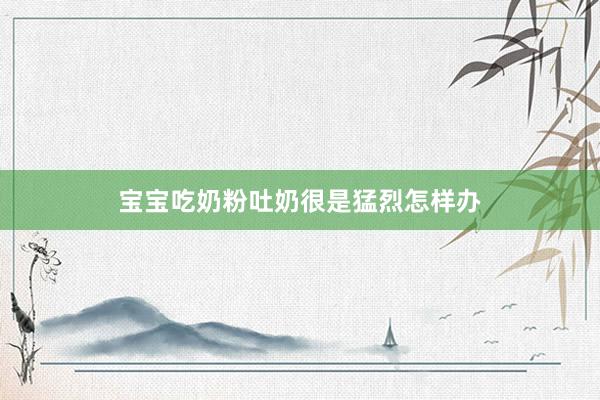 宝宝吃奶粉吐奶很是猛烈怎样办